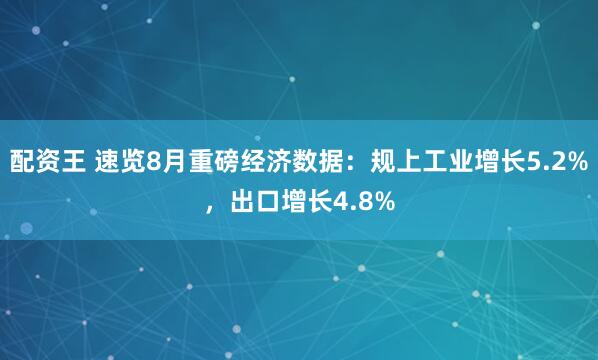 配资王 速览8月重磅经济数据：规上工业增长5.2%，出口增长4.8%