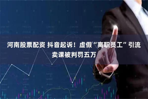 河南股票配资 抖音起诉！虚假“离职员工”引流卖课被判罚五万