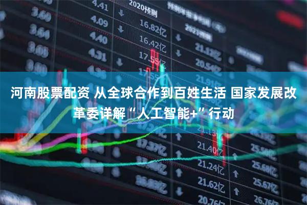 河南股票配资 从全球合作到百姓生活 国家发展改革委详解“人工智能+”行动