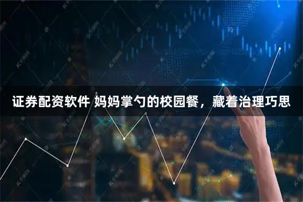 证券配资软件 妈妈掌勺的校园餐，藏着治理巧思