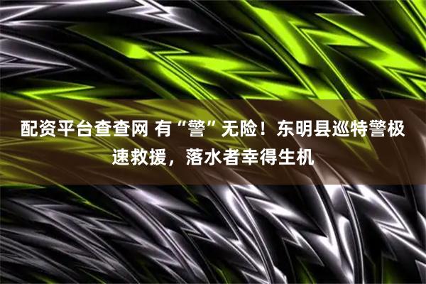 配资平台查查网 有“警”无险！东明县巡特警极速救援，落水者幸得生机