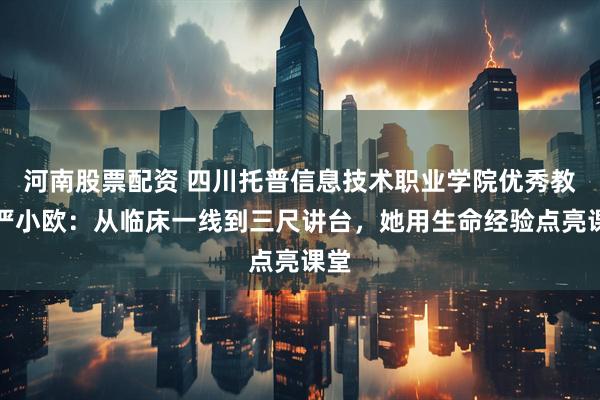河南股票配资 四川托普信息技术职业学院优秀教师严小欧：从临床一线到三尺讲台，她用生命经验点亮课堂