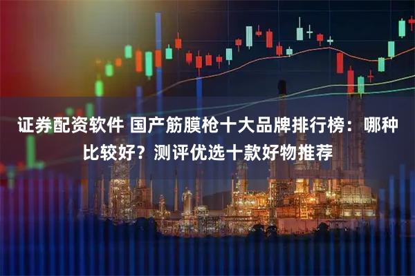 证券配资软件 国产筋膜枪十大品牌排行榜：哪种比较好？测评优选十款好物推荐