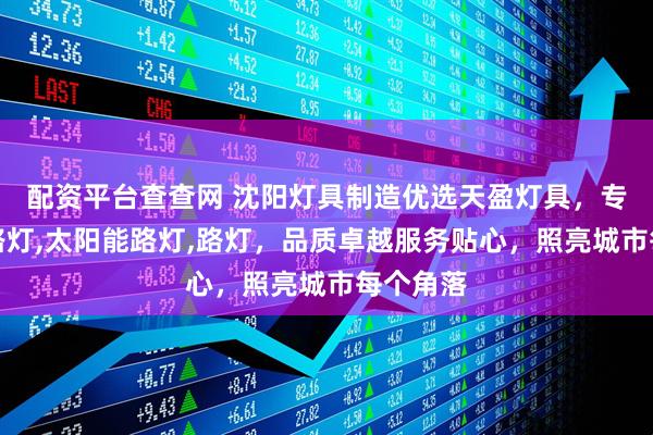 配资平台查查网 沈阳灯具制造优选天盈灯具，专注市电路灯,太阳能路灯,路灯，品质卓越服务贴心，照亮城市每个角落
