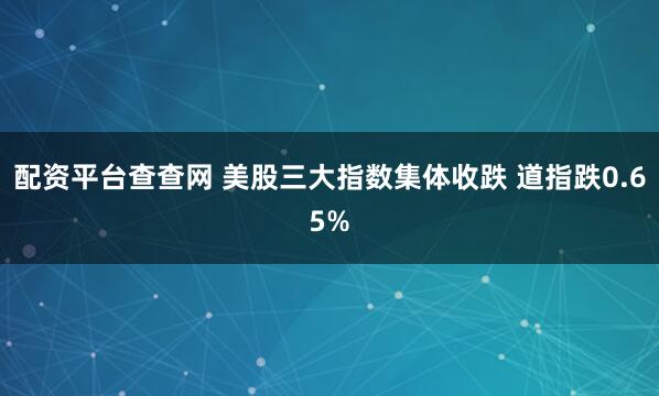 配资平台查查网 美股三大指数集体收跌 道指跌0.65%