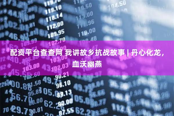 配资平台查查网 我讲故乡抗战故事 | 丹心化龙，血沃幽燕