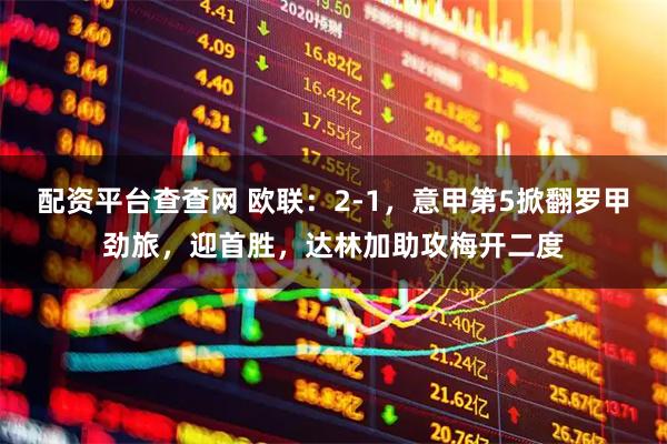 配资平台查查网 欧联：2-1，意甲第5掀翻罗甲劲旅，迎首胜，达林加助攻梅开二度