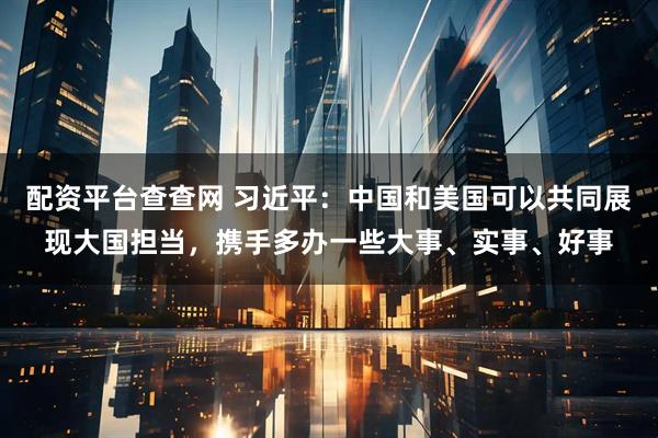 配资平台查查网 习近平：中国和美国可以共同展现大国担当，携手多办一些大事、实事、好事