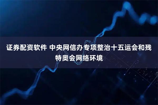 证券配资软件 中央网信办专项整治十五运会和残特奥会网络环境