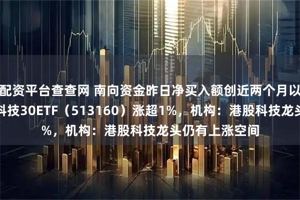 配资平台查查网 南向资金昨日净买入额创近两个月以来新高，港股科技30ETF（513160）涨超1%，机构：港股科技龙头仍有上涨空间
