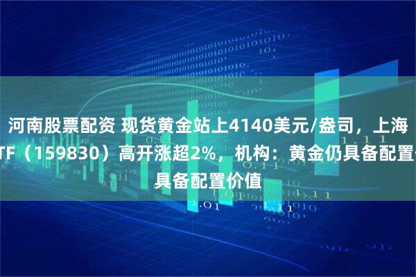 河南股票配资 现货黄金站上4140美元/盎司，上海金ETF（159830）高开涨超2%，机构：黄金仍具备配置价值