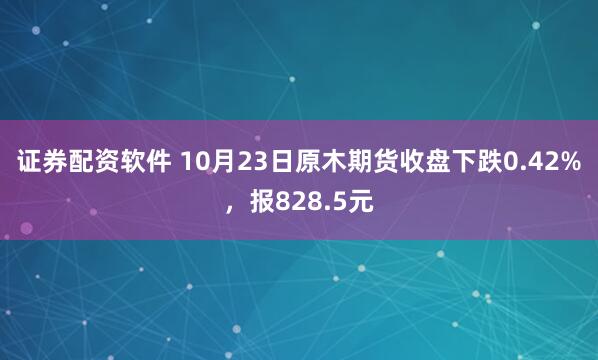证券配资软件 10月23日原木期货收盘下跌0.42%，报828.5元