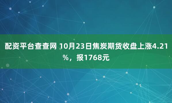 配资平台查查网 10月23日焦炭期货收盘上涨4.21%，报1768元