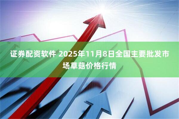 证券配资软件 2025年11月8日全国主要批发市场草菇价格行情