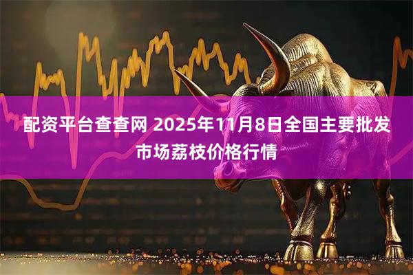 配资平台查查网 2025年11月8日全国主要批发市场荔枝价格行情