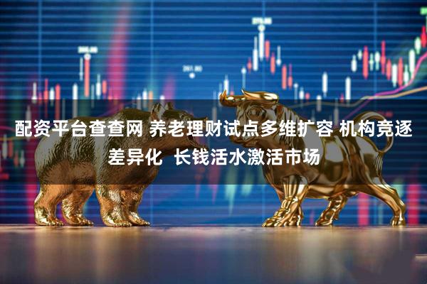 配资平台查查网 养老理财试点多维扩容 机构竞逐差异化  长钱活水激活市场