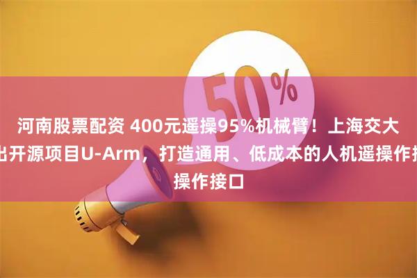 河南股票配资 400元遥操95%机械臂！上海交大推出开源项目U-Arm，打造通用、低成本的人机遥操作接口