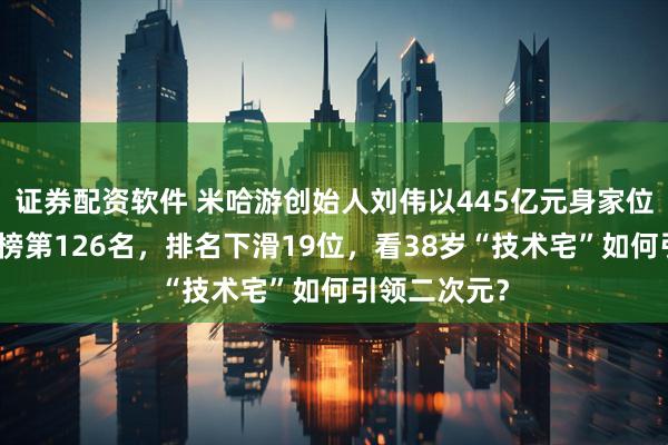 证券配资软件 米哈游创始人刘伟以445亿元身家位列胡润百富榜第126名，排名下滑19位，看38岁“技术宅”如何引领二次元？