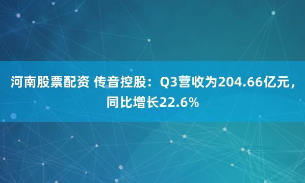 河南股票配资 传音控股：Q3营收为204.66亿元，同比增长22.6%