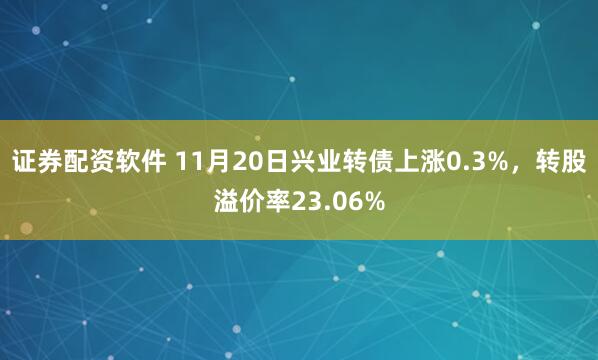 证券配资软件 11月20日兴业转债上涨0.3%，转股溢价率23.06%
