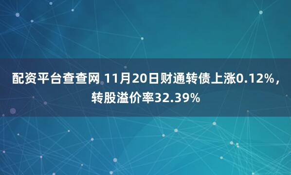 配资平台查查网 11月20日财通转债上涨0.12%，转股溢价率32.39%