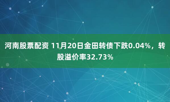 河南股票配资 11月20日金田转债下跌0.04%,转股溢价率32.73%