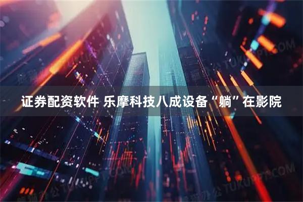 证券配资软件 乐摩科技八成设备“躺”在影院