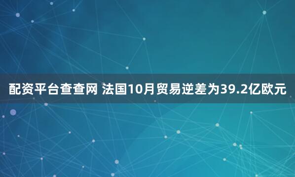 配资平台查查网 法国10月贸易逆差为39.2亿欧元