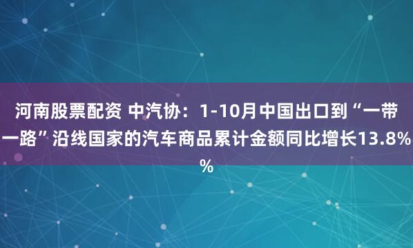 河南股票配资 中汽协：1-10月中国出口到“一带一路”沿线国家的汽车商品累计金额同比增长13.8%
