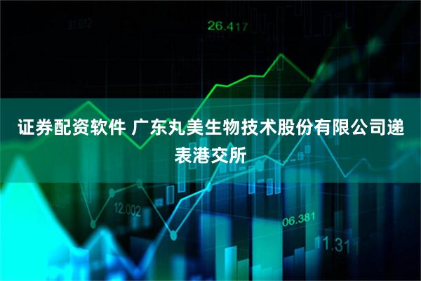 证券配资软件 广东丸美生物技术股份有限公司递表港交所