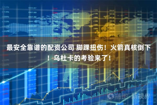 最安全靠谱的配资公司 脚踝扭伤！火箭真核倒下！乌杜卡的考验来了！