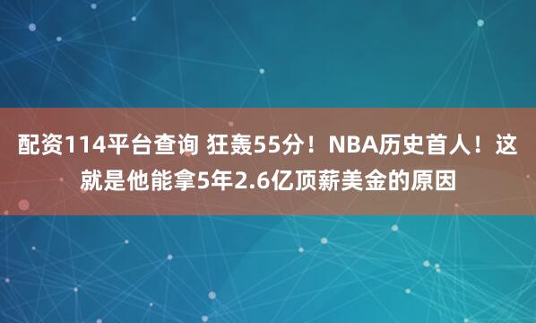 配资114平台查询 狂轰55分！NBA历史首人！这就是他能拿5年2.6亿顶薪美金的原因