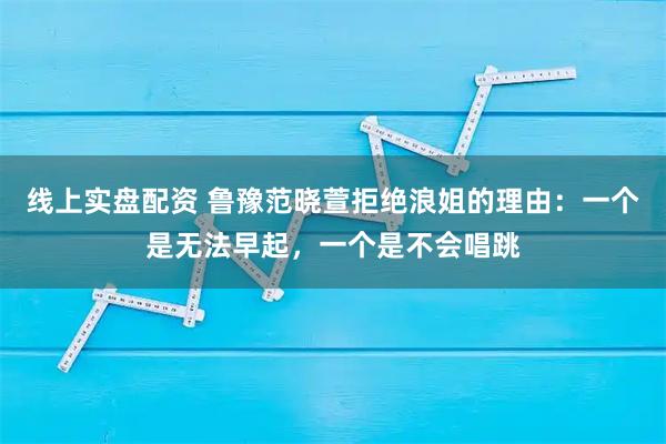 线上实盘配资 鲁豫范晓萱拒绝浪姐的理由：一个是无法早起，一个是不会唱跳